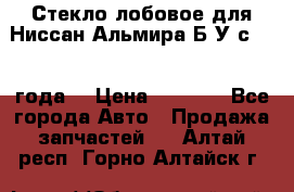 Стекло лобовое для Ниссан Альмира Б/У с 2014 года. › Цена ­ 5 000 - Все города Авто » Продажа запчастей   . Алтай респ.,Горно-Алтайск г.